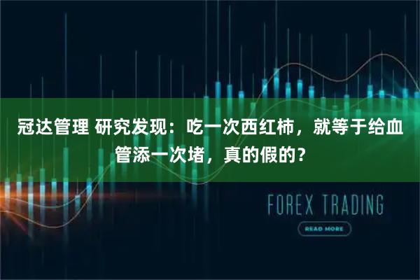 冠达管理 研究发现:吃一次西红柿,就等于给血管添一次堵,真的假的?