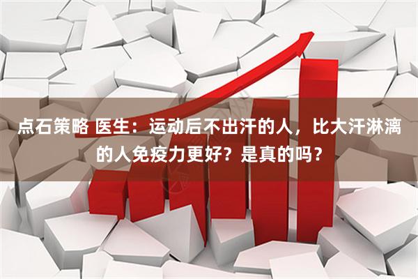 点石策略 医生：运动后不出汗的人，比大汗淋漓的人免疫力更好？是真的吗？