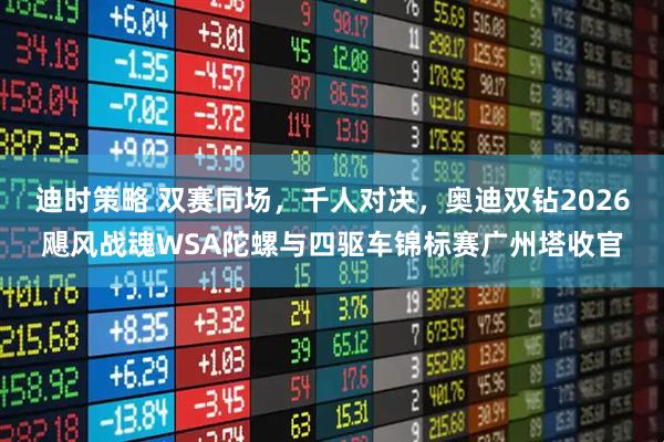 迪时策略 双赛同场，千人对决，奥迪双钻2026飓风战魂WSA陀螺与四驱车锦标赛广州塔收官