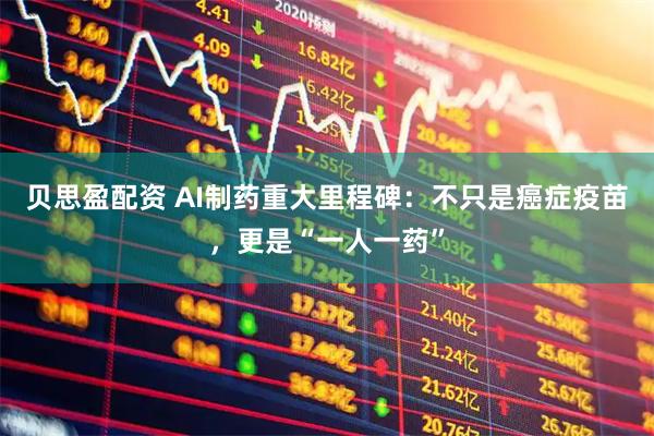 贝思盈配资 AI制药重大里程碑：不只是癌症疫苗，更是“一人一药”